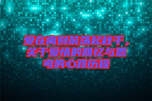 愛(ài)在離別前蕩起秋千，關(guān)于愛(ài)情的回憶與思考的心路歷程