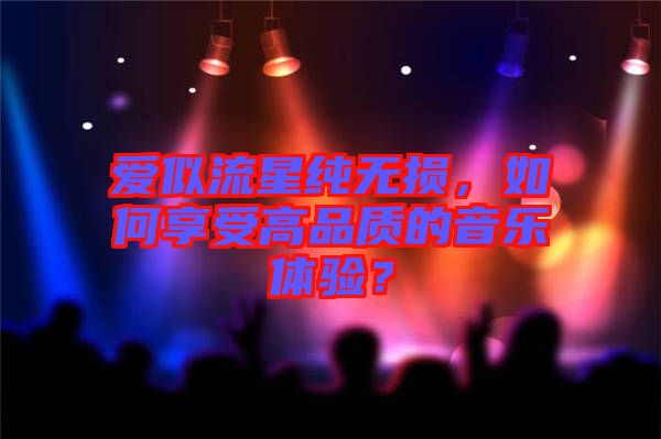 愛似流星純無(wú)損，如何享受高品質(zhì)的音樂(lè)體驗(yàn)？