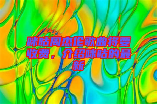 咪咕周杰倫歌曲將要收費(fèi)，介紹咪咕的最新
