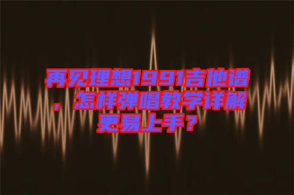 再見理想1991吉他譜，怎樣彈唱教學詳解更易上手？