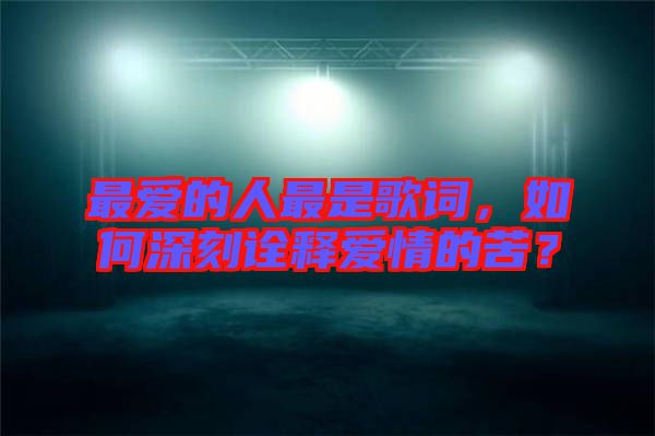 最愛的人最是歌詞，如何深刻詮釋愛情的苦？