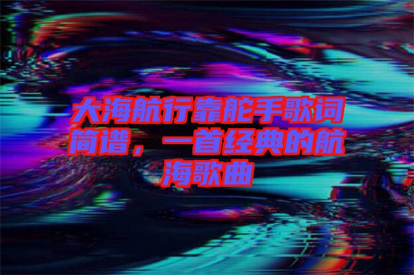 大海航行靠舵手歌詞簡譜，一首經(jīng)典的航海歌曲