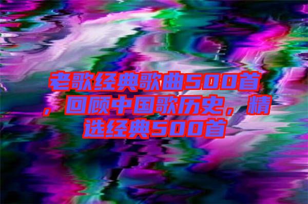 老歌經(jīng)典歌曲500首，回顧中國歌歷史，精選經(jīng)典500首