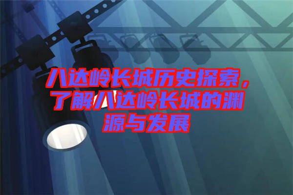 八達(dá)嶺長(zhǎng)城歷史探索，了解八達(dá)嶺長(zhǎng)城的淵源與發(fā)展