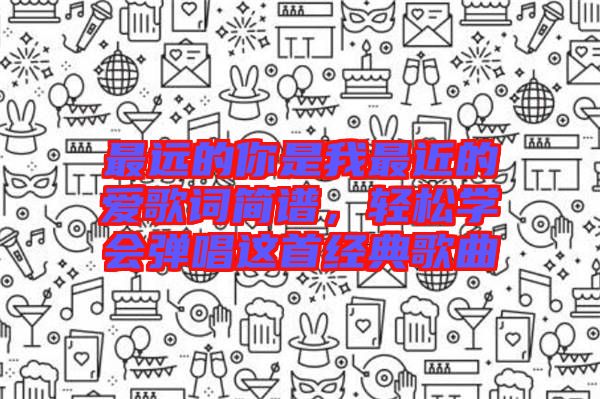 最遠(yuǎn)的你是我最近的愛歌詞簡譜，輕松學(xué)會彈唱這首經(jīng)典歌曲