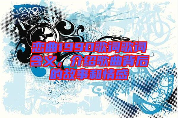 戀曲1990歌詞歌詞含義，介紹歌曲背后的故事和情感