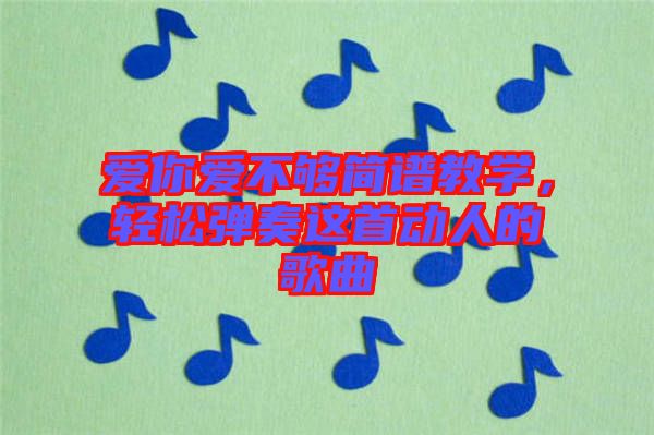 愛(ài)你愛(ài)不夠簡(jiǎn)譜教學(xué)，輕松彈奏這首動(dòng)人的歌曲