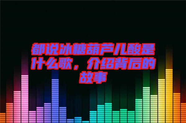 都說冰糖葫蘆兒酸是什么歌，介紹背后的故事