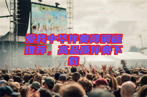 愛我中華伴奏降調(diào)版推薦，高品質(zhì)伴奏下載
