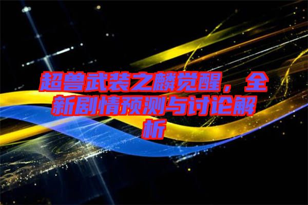 超獸武裝之麟覺醒，全新劇情預(yù)測(cè)與討論解析