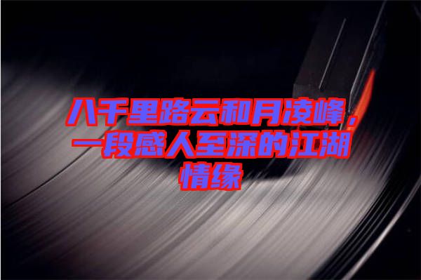 八千里路云和月凌峰，一段感人至深的江湖情緣