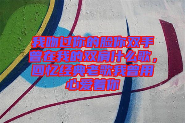 我吻過你的臉你雙手曾在我的雙肩什么歌，回憶經典老歌我曾用心愛著你