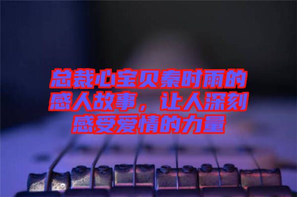 總裁心寶貝秦時(shí)雨的感人故事，讓人深刻感受愛情的力量