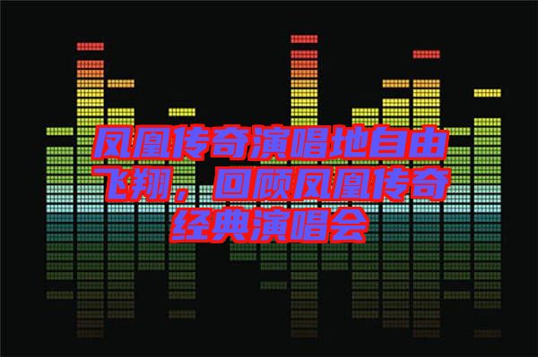 鳳凰傳奇演唱地自由飛翔，回顧鳳凰傳奇經(jīng)典演唱會