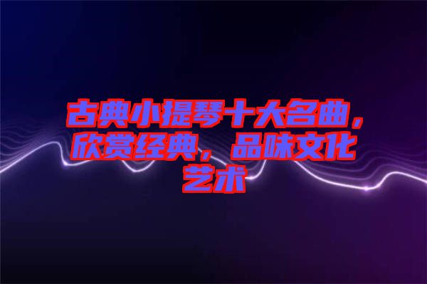 古典小提琴十大名曲，欣賞經(jīng)典，品味文化藝術(shù)