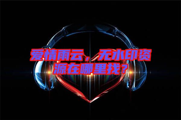 愛情雨云，無水印資源在哪里找？