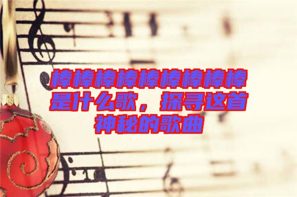 棒棒棒棒棒棒棒棒棒是什么歌，探尋這首神秘的歌曲