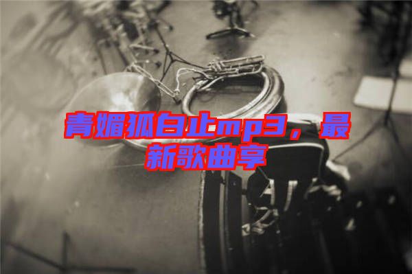 青媚狐白止mp3，最新歌曲享