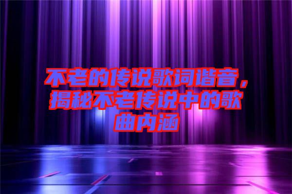 不老的傳說(shuō)歌詞諧音，揭秘不老傳說(shuō)中的歌曲內(nèi)涵