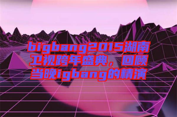 bigbang2015湖南衛(wèi)視跨年盛典，回顧當晚igbang的精演