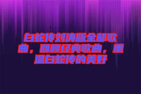 白蛇傳劉濤版全部歌曲，回顧經(jīng)典歌曲，重溫白蛇傳的美好