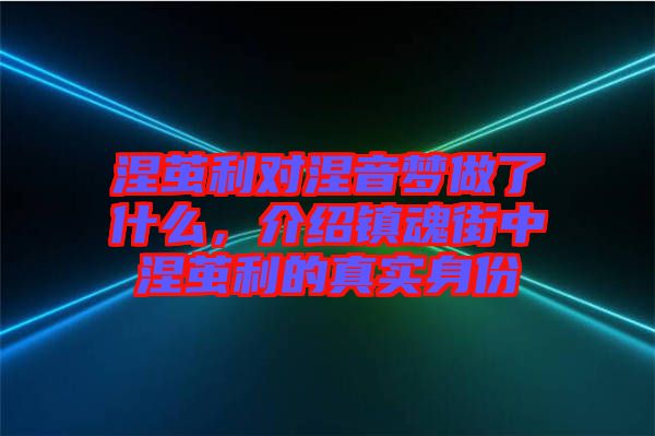 涅繭利對(duì)涅音夢(mèng)做了什么，介紹鎮(zhèn)魂街中涅繭利的真實(shí)身份