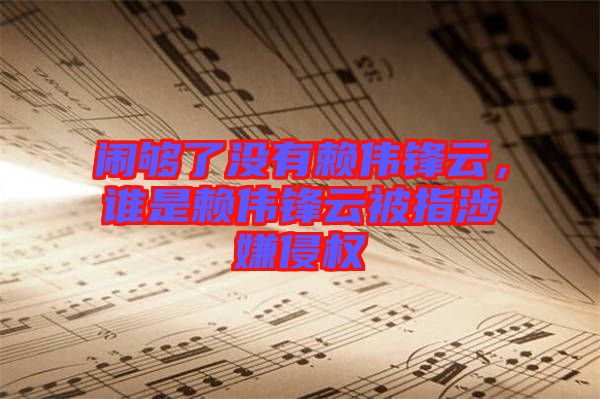 鬧夠了沒有賴偉鋒云，誰是賴偉鋒云被指涉嫌侵權(quán)