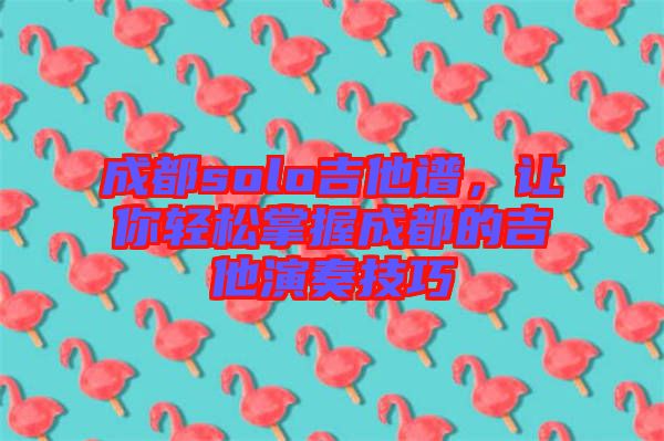 成都solo吉他譜，讓你輕松掌握成都的吉他演奏技巧