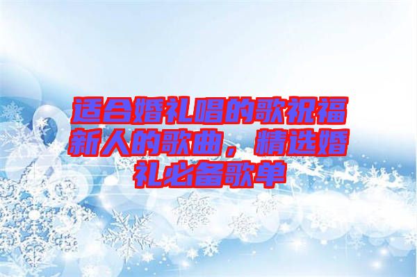 適合婚禮唱的歌祝福新人的歌曲，精選婚禮必備歌單
