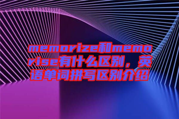 memorize和memorise有什么區(qū)別，英語單詞拼寫區(qū)別介紹