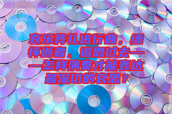 哀樂葬禮進(jìn)行曲，緬懷逝者，追思過去——怎樣演奏才能表達(dá)最深切的哀思？
