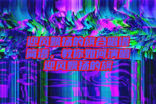 迎風(fēng)飄揚(yáng)的旗合唱譜簡(jiǎn)譜，教你如何演唱迎風(fēng)飄揚(yáng)的旗