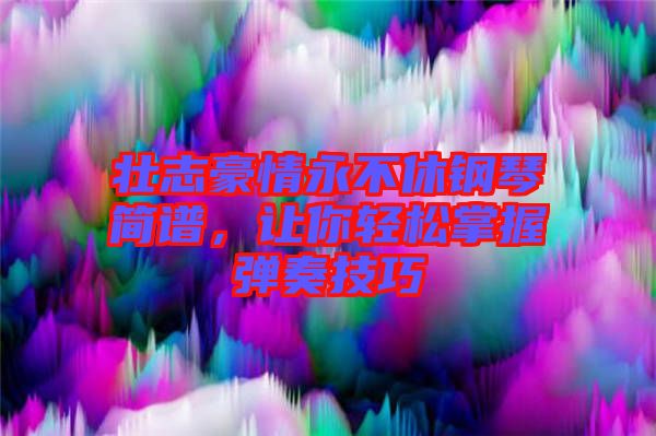 壯志豪情永不休鋼琴簡(jiǎn)譜，讓你輕松掌握彈奏技巧
