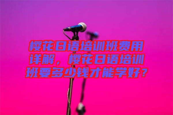櫻花日語培訓(xùn)班費用詳解，櫻花日語培訓(xùn)班要多少錢才能學(xué)好？