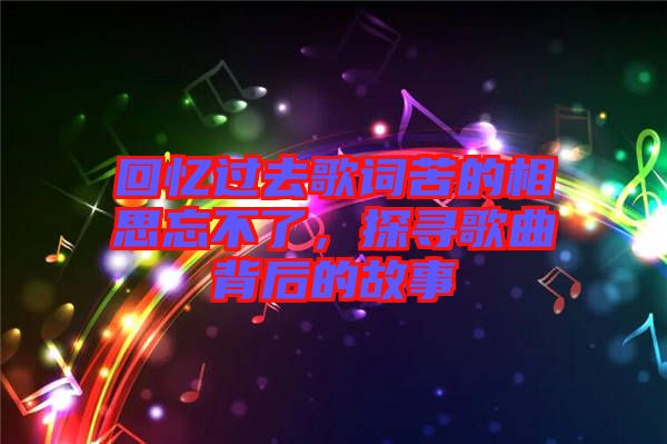 回憶過(guò)去歌詞苦的相思忘不了，探尋歌曲背后的故事