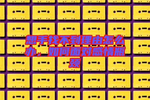 想手找不到理由怎么辦，如何面對感情瓶頸