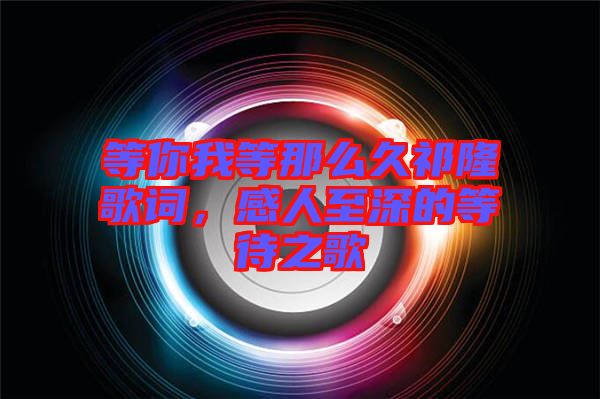 等你我等那么久祁隆歌詞，感人至深的等待之歌
