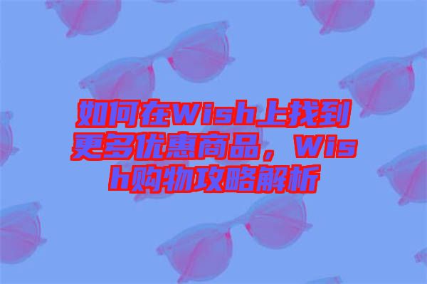 如何在Wish上找到更多優(yōu)惠商品，Wish購(gòu)物攻略解析
