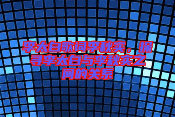 李太白歌詞李秋實，探尋李太白與李秋實之間的關(guān)系