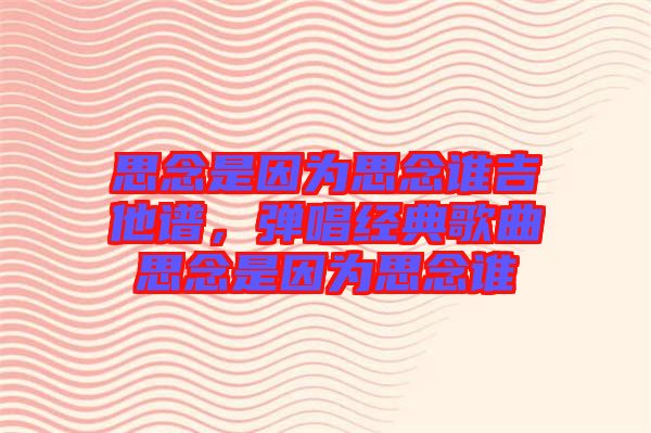 思念是因?yàn)樗寄钫l(shuí)吉他譜，彈唱經(jīng)典歌曲思念是因?yàn)樗寄钫l(shuí)