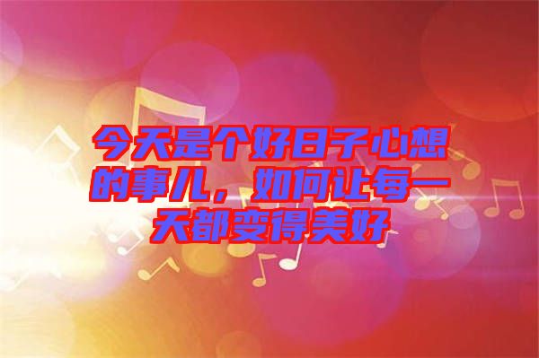 今天是個好日子心想的事兒，如何讓每一天都變得美好