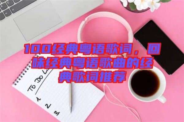 100經(jīng)典粵語(yǔ)歌詞，回味經(jīng)典粵語(yǔ)歌曲的經(jīng)典歌詞推薦