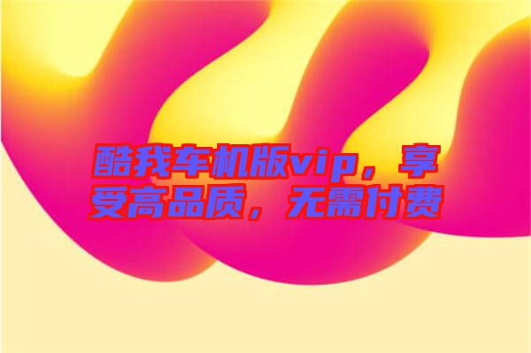 酷我車(chē)機(jī)版vip，享受高品質(zhì)，無(wú)需付費(fèi)