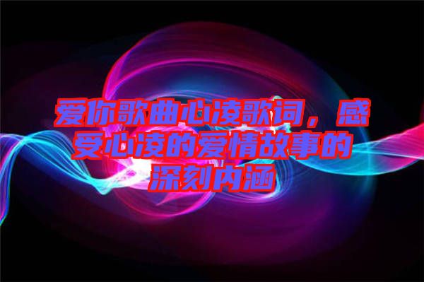 愛你歌曲心凌歌詞，感受心凌的愛情故事的深刻內(nèi)涵