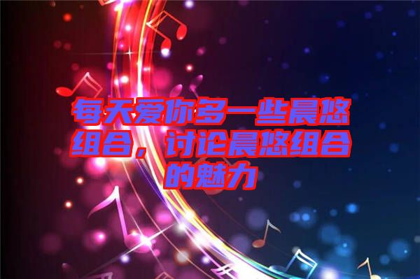 每天愛(ài)你多一些晨悠組合，討論晨悠組合的魅力