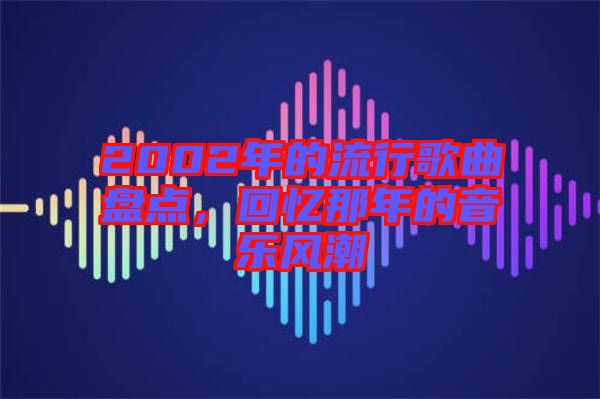 2002年的流行歌曲盤點(diǎn)，回憶那年的音樂(lè)風(fēng)潮