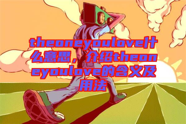 theoneyoulove什么意思，介紹theoneyoulove的含義及用法