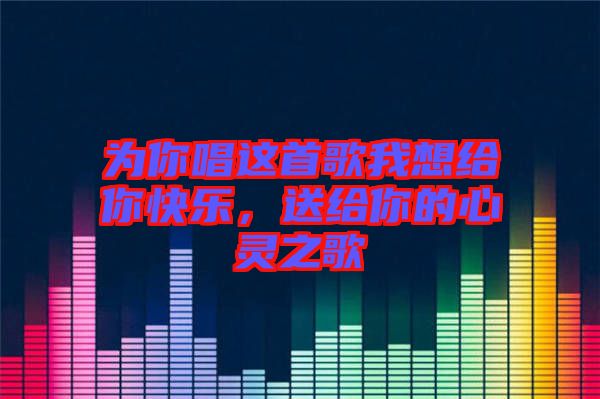 為你唱這首歌我想給你快樂，送給你的心靈之歌