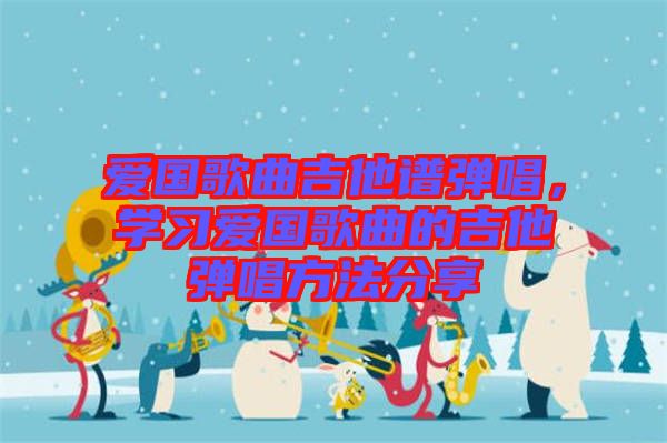 愛國歌曲吉他譜彈唱，學習愛國歌曲的吉他彈唱方法分享