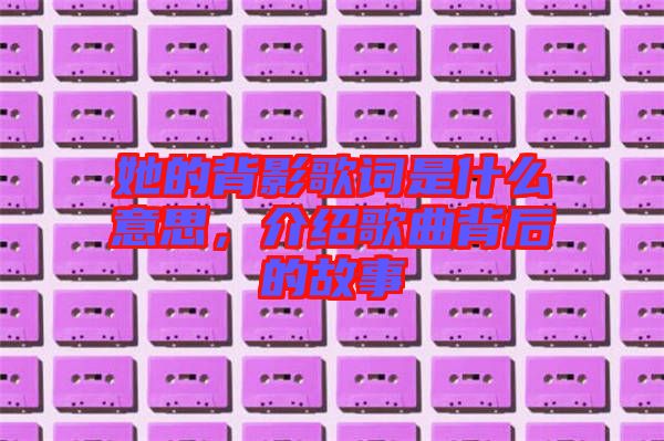 她的背影歌詞是什么意思，介紹歌曲背后的故事